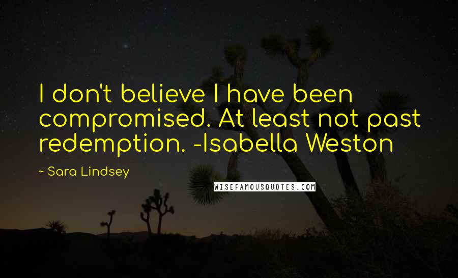 Sara Lindsey Quotes: I don't believe I have been compromised. At least not past redemption. -Isabella Weston