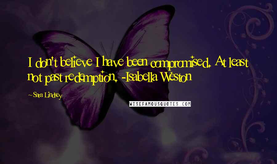 Sara Lindsey Quotes: I don't believe I have been compromised. At least not past redemption. -Isabella Weston