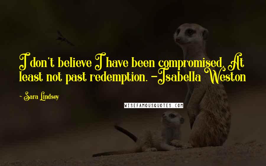 Sara Lindsey Quotes: I don't believe I have been compromised. At least not past redemption. -Isabella Weston