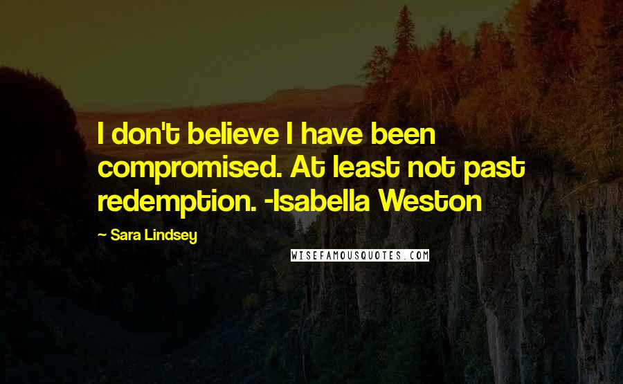 Sara Lindsey Quotes: I don't believe I have been compromised. At least not past redemption. -Isabella Weston