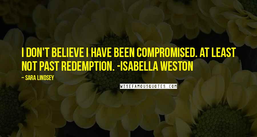 Sara Lindsey Quotes: I don't believe I have been compromised. At least not past redemption. -Isabella Weston