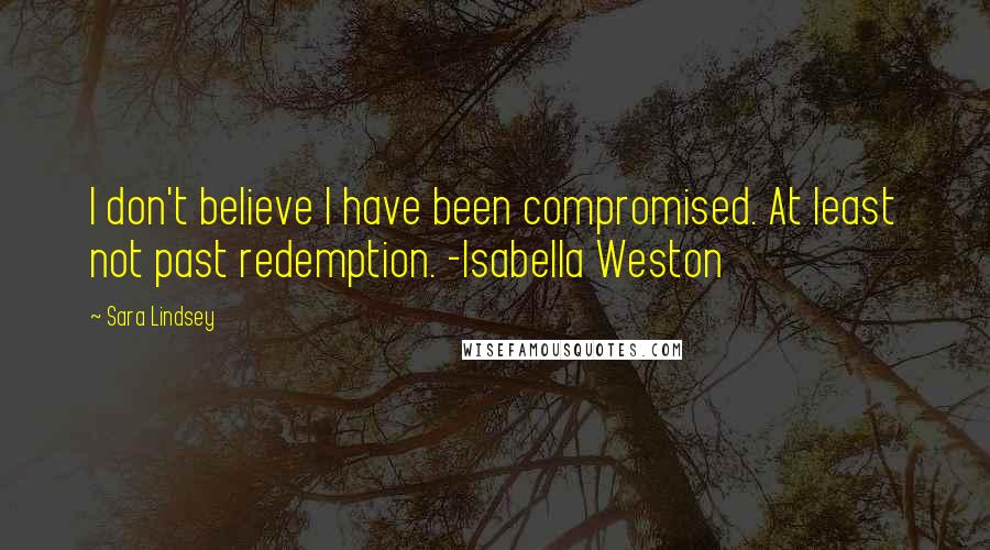 Sara Lindsey Quotes: I don't believe I have been compromised. At least not past redemption. -Isabella Weston