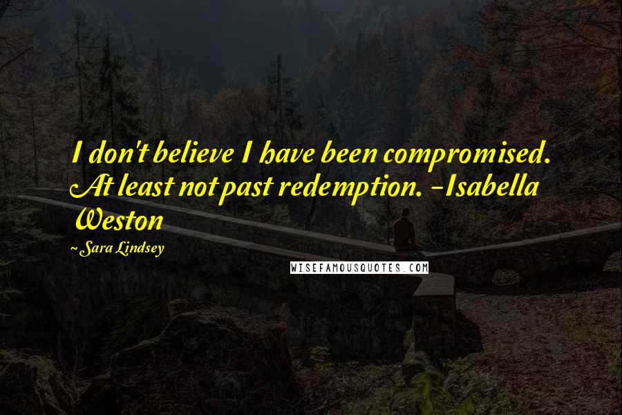 Sara Lindsey Quotes: I don't believe I have been compromised. At least not past redemption. -Isabella Weston