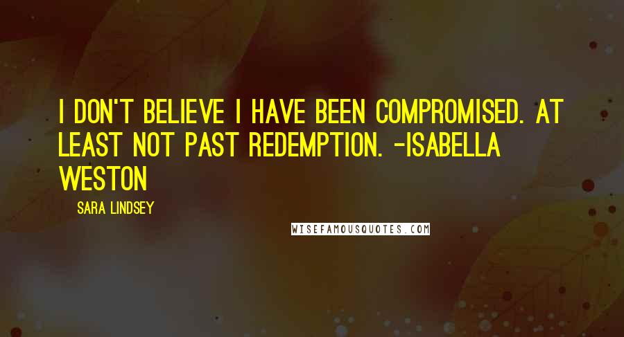 Sara Lindsey Quotes: I don't believe I have been compromised. At least not past redemption. -Isabella Weston