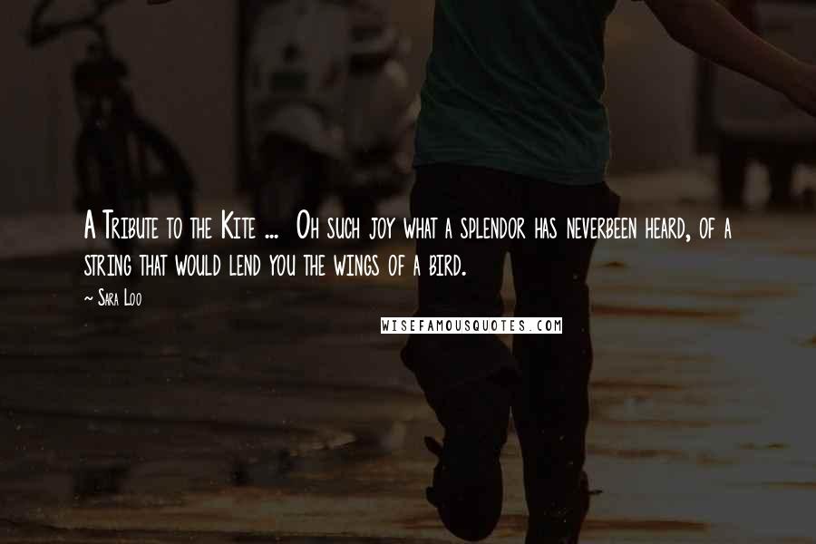 Sara Loo Quotes: A Tribute to the Kite ... Oh such joy what a splendor has neverbeen heard, of a string that would lend you the wings of a bird.