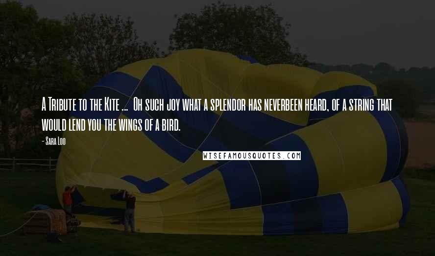 Sara Loo Quotes: A Tribute to the Kite ... Oh such joy what a splendor has neverbeen heard, of a string that would lend you the wings of a bird.