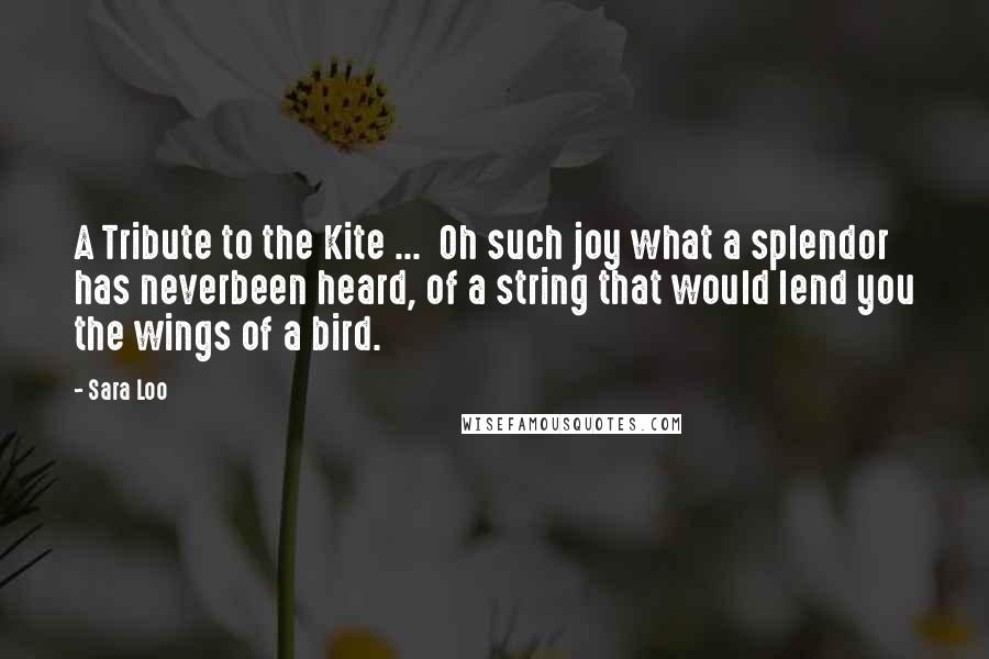 Sara Loo Quotes: A Tribute to the Kite ... Oh such joy what a splendor has neverbeen heard, of a string that would lend you the wings of a bird.