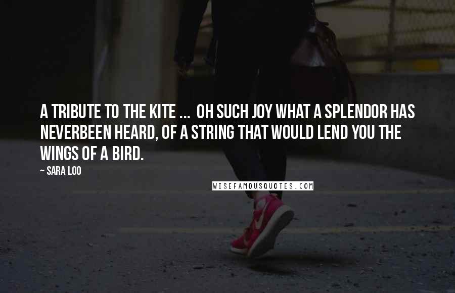 Sara Loo Quotes: A Tribute to the Kite ... Oh such joy what a splendor has neverbeen heard, of a string that would lend you the wings of a bird.