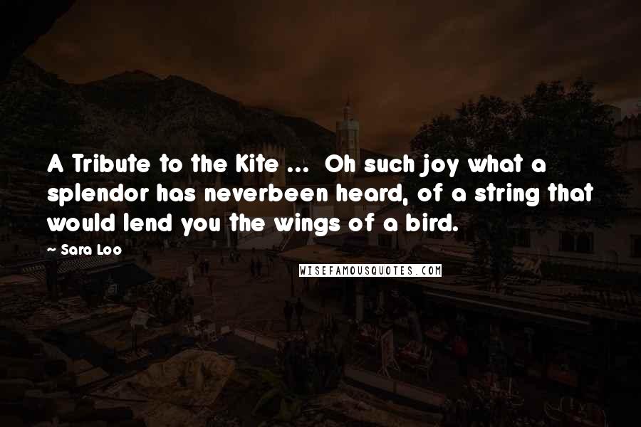 Sara Loo Quotes: A Tribute to the Kite ...  Oh such joy what a splendor has neverbeen heard, of a string that would lend you the wings of a bird.