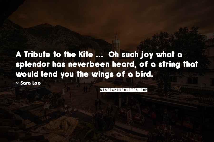 Sara Loo Quotes: A Tribute to the Kite ... Oh such joy what a splendor has neverbeen heard, of a string that would lend you the wings of a bird.