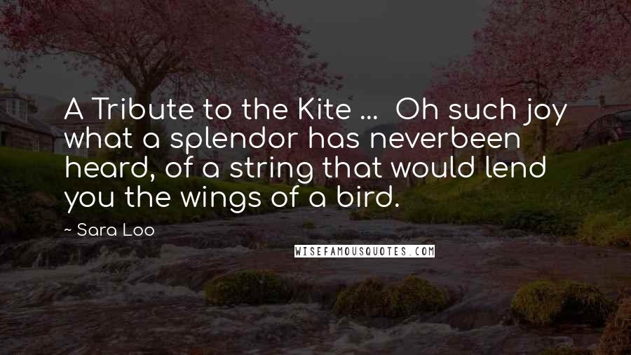 Sara Loo Quotes: A Tribute to the Kite ... Oh such joy what a splendor has neverbeen heard, of a string that would lend you the wings of a bird.