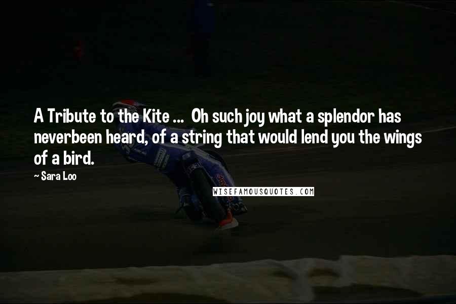 Sara Loo Quotes: A Tribute to the Kite ... Oh such joy what a splendor has neverbeen heard, of a string that would lend you the wings of a bird.