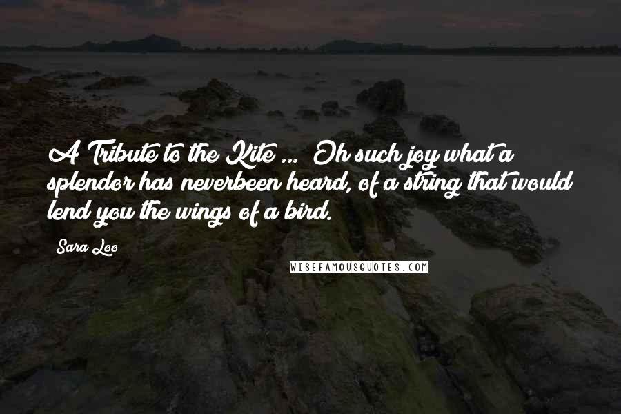 Sara Loo Quotes: A Tribute to the Kite ... Oh such joy what a splendor has neverbeen heard, of a string that would lend you the wings of a bird.