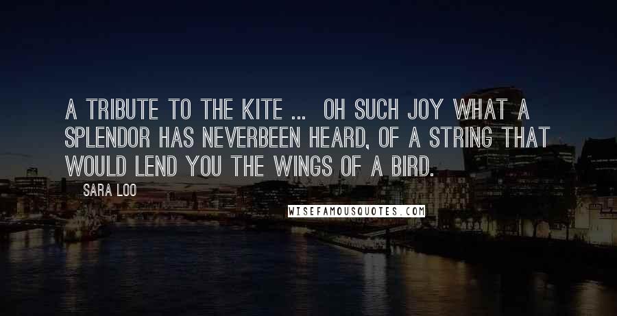 Sara Loo Quotes: A Tribute to the Kite ... Oh such joy what a splendor has neverbeen heard, of a string that would lend you the wings of a bird.