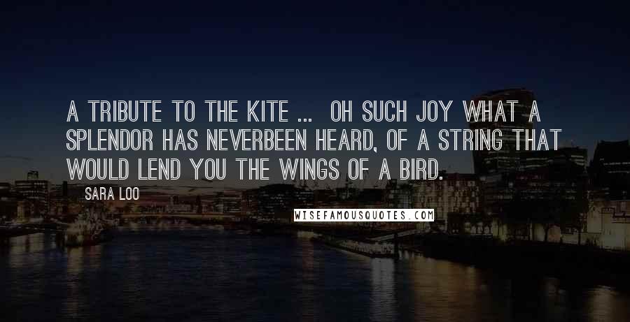 Sara Loo Quotes: A Tribute to the Kite ...  Oh such joy what a splendor has neverbeen heard, of a string that would lend you the wings of a bird.