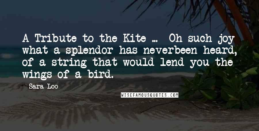 Sara Loo Quotes: A Tribute to the Kite ... Oh such joy what a splendor has neverbeen heard, of a string that would lend you the wings of a bird.