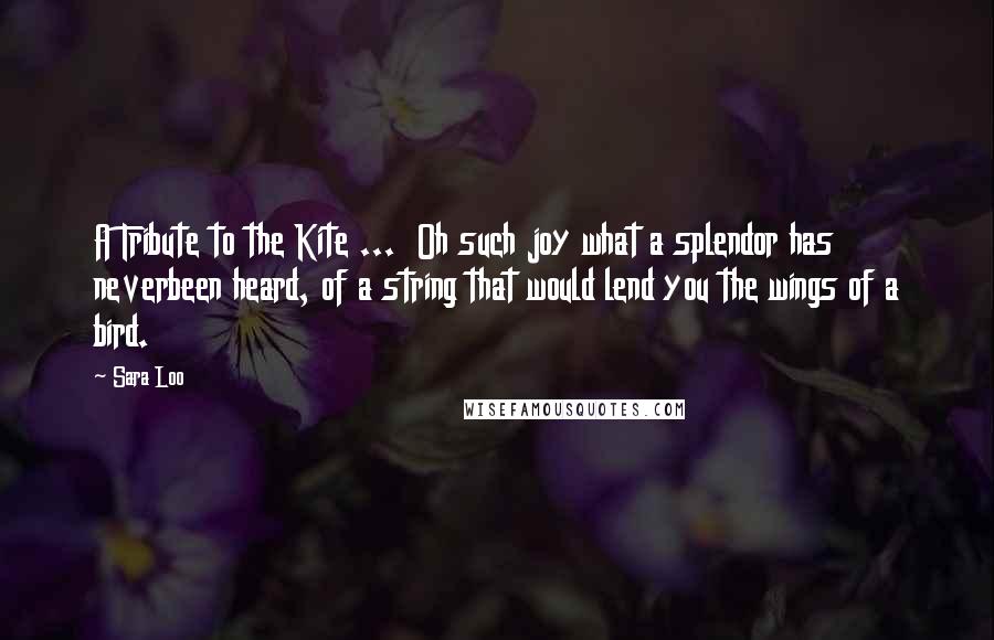 Sara Loo Quotes: A Tribute to the Kite ... Oh such joy what a splendor has neverbeen heard, of a string that would lend you the wings of a bird.