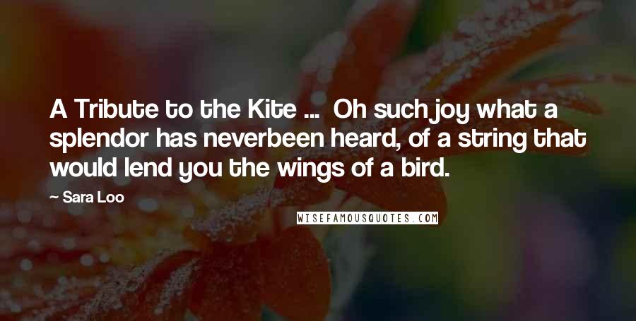 Sara Loo Quotes: A Tribute to the Kite ... Oh such joy what a splendor has neverbeen heard, of a string that would lend you the wings of a bird.