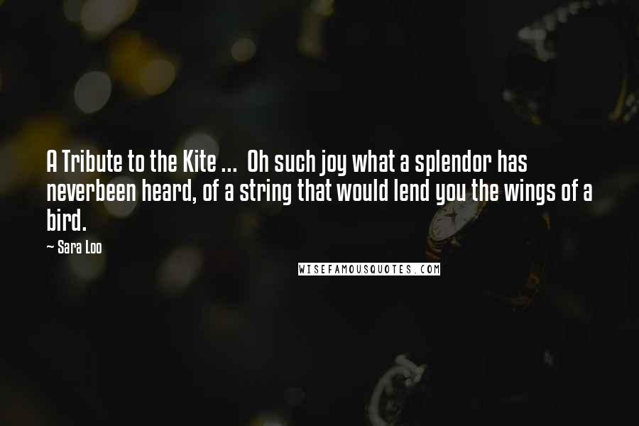 Sara Loo Quotes: A Tribute to the Kite ... Oh such joy what a splendor has neverbeen heard, of a string that would lend you the wings of a bird.