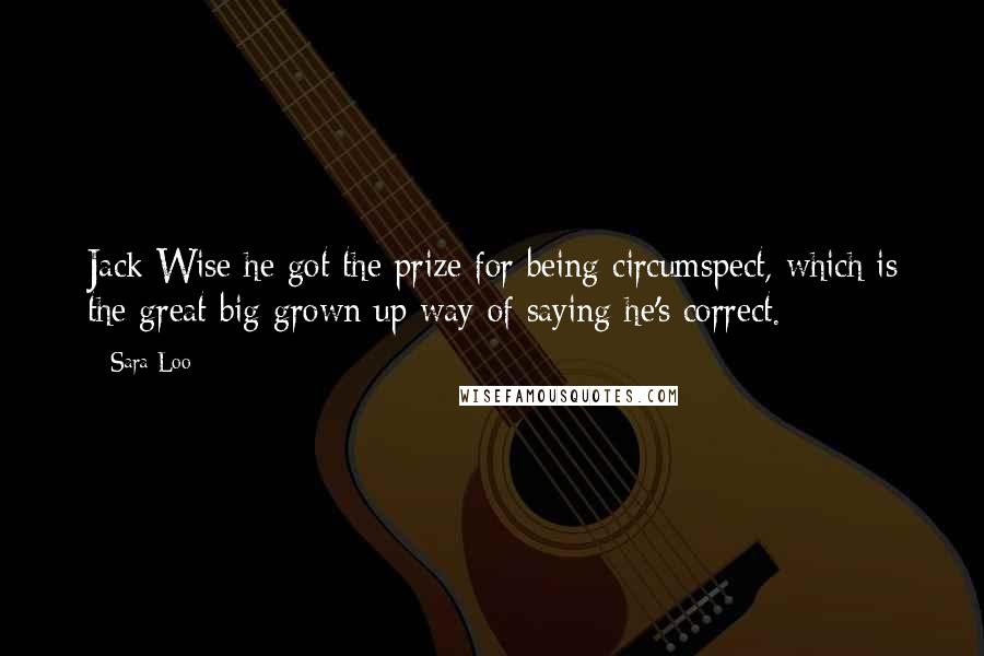 Sara Loo Quotes: Jack Wise he got the prize for being circumspect, which is the great big grown up way of saying he's correct.