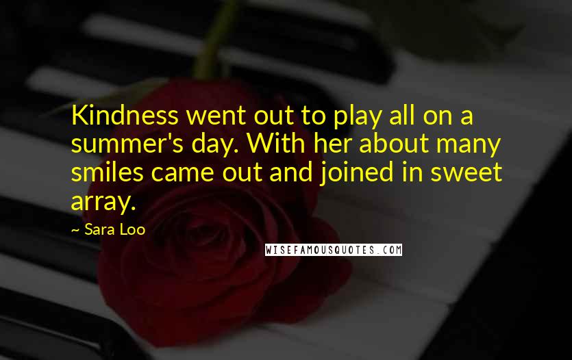 Sara Loo Quotes: Kindness went out to play all on a summer's day. With her about many smiles came out and joined in sweet array.