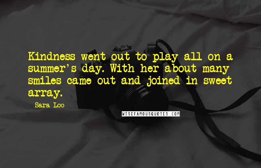 Sara Loo Quotes: Kindness went out to play all on a summer's day. With her about many smiles came out and joined in sweet array.