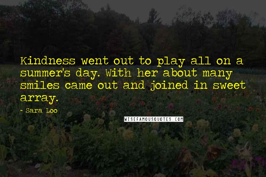 Sara Loo Quotes: Kindness went out to play all on a summer's day. With her about many smiles came out and joined in sweet array.