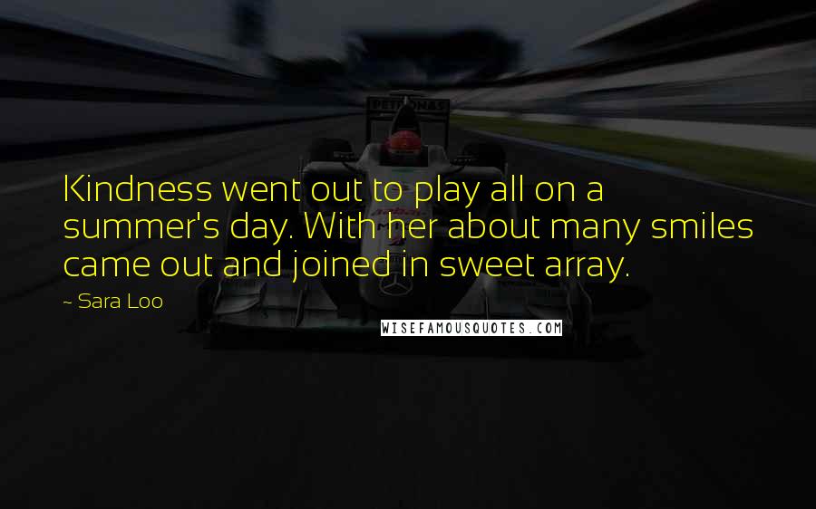 Sara Loo Quotes: Kindness went out to play all on a summer's day. With her about many smiles came out and joined in sweet array.