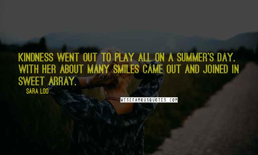 Sara Loo Quotes: Kindness went out to play all on a summer's day. With her about many smiles came out and joined in sweet array.