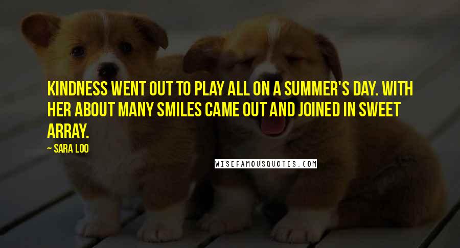 Sara Loo Quotes: Kindness went out to play all on a summer's day. With her about many smiles came out and joined in sweet array.