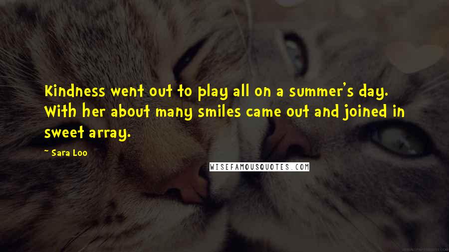 Sara Loo Quotes: Kindness went out to play all on a summer's day. With her about many smiles came out and joined in sweet array.