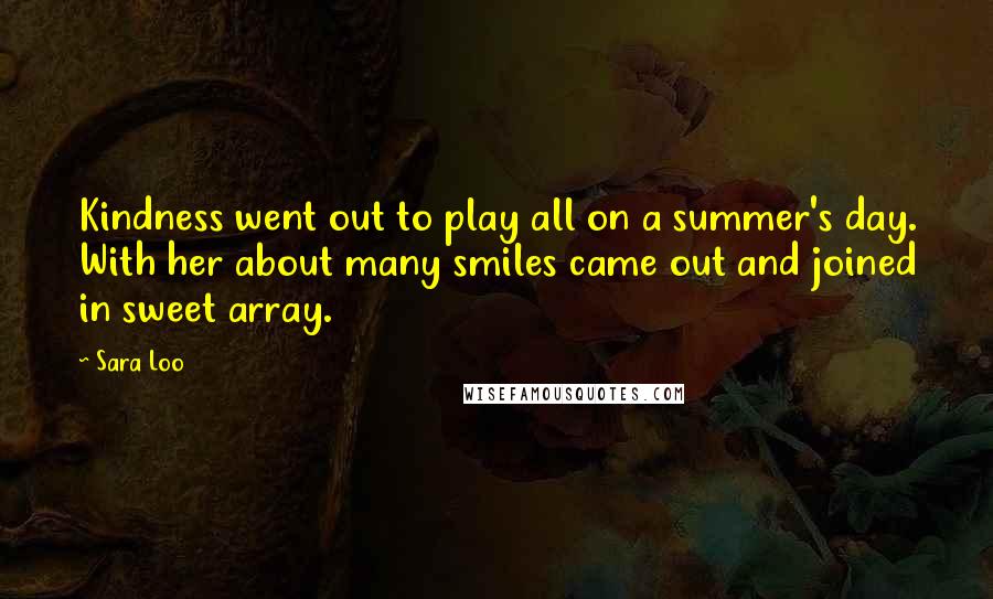 Sara Loo Quotes: Kindness went out to play all on a summer's day. With her about many smiles came out and joined in sweet array.