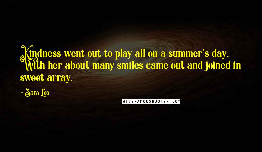 Sara Loo Quotes: Kindness went out to play all on a summer's day. With her about many smiles came out and joined in sweet array.