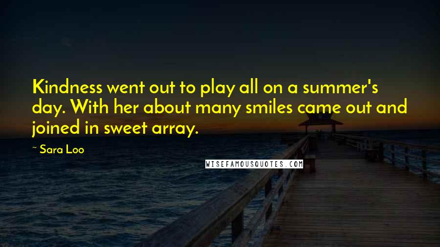 Sara Loo Quotes: Kindness went out to play all on a summer's day. With her about many smiles came out and joined in sweet array.