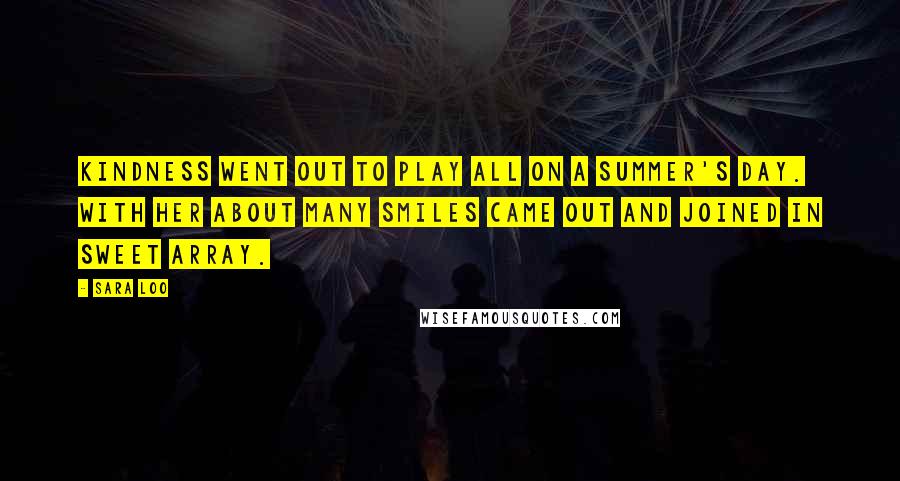 Sara Loo Quotes: Kindness went out to play all on a summer's day. With her about many smiles came out and joined in sweet array.