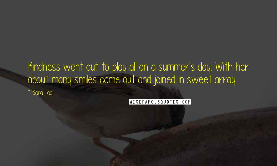 Sara Loo Quotes: Kindness went out to play all on a summer's day. With her about many smiles came out and joined in sweet array.
