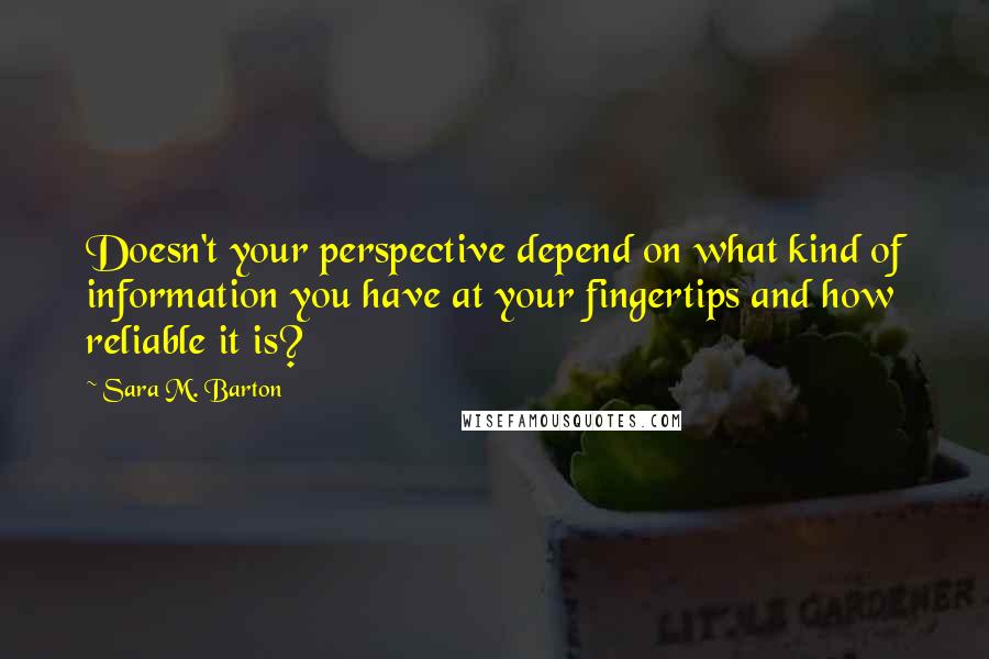 Sara M. Barton Quotes: Doesn't your perspective depend on what kind of information you have at your fingertips and how reliable it is?