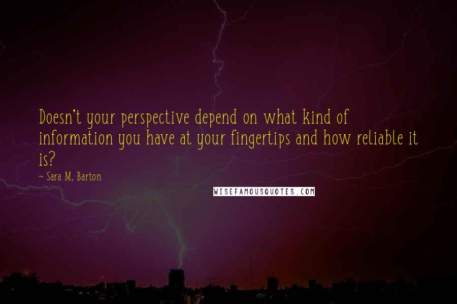 Sara M. Barton Quotes: Doesn't your perspective depend on what kind of information you have at your fingertips and how reliable it is?