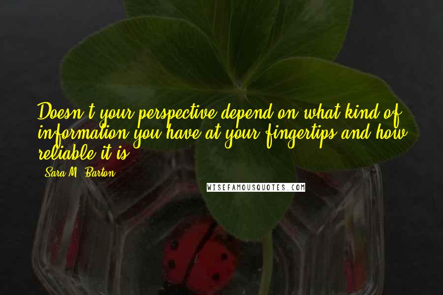 Sara M. Barton Quotes: Doesn't your perspective depend on what kind of information you have at your fingertips and how reliable it is?