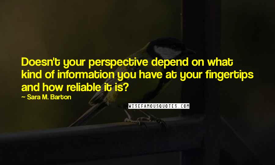 Sara M. Barton Quotes: Doesn't your perspective depend on what kind of information you have at your fingertips and how reliable it is?