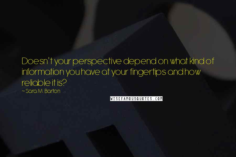 Sara M. Barton Quotes: Doesn't your perspective depend on what kind of information you have at your fingertips and how reliable it is?