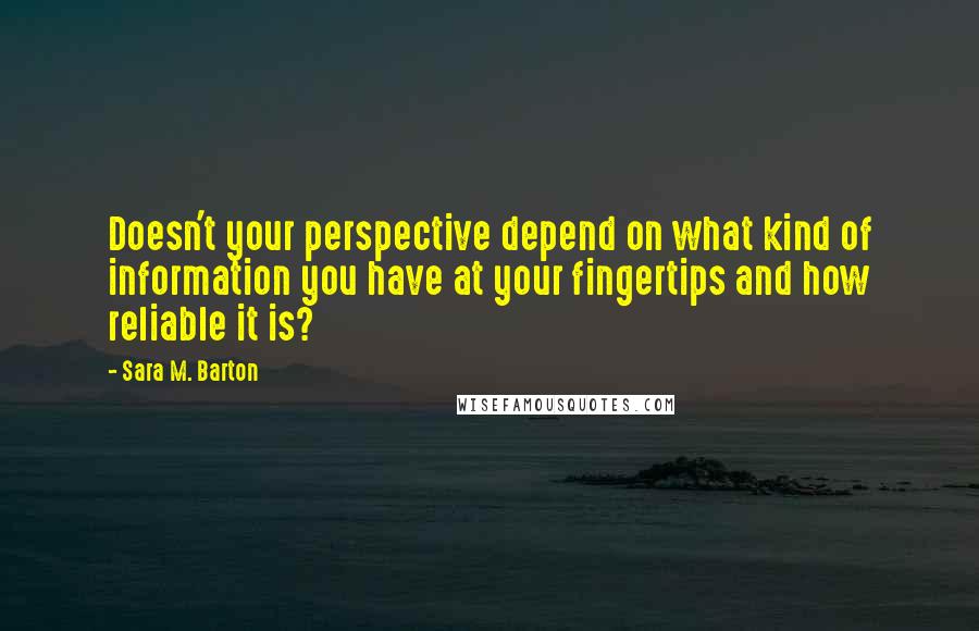 Sara M. Barton Quotes: Doesn't your perspective depend on what kind of information you have at your fingertips and how reliable it is?