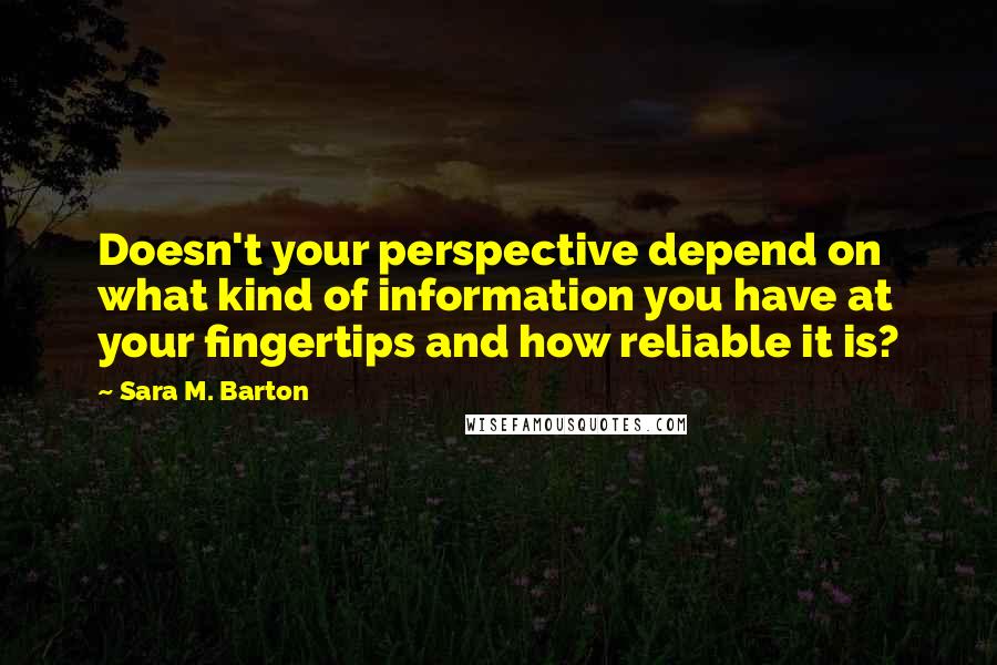 Sara M. Barton Quotes: Doesn't your perspective depend on what kind of information you have at your fingertips and how reliable it is?