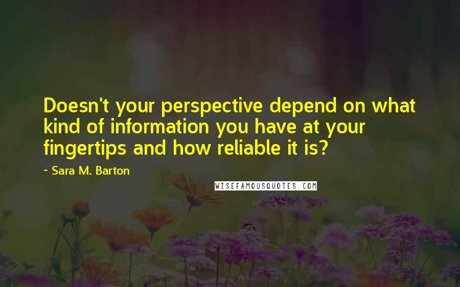 Sara M. Barton Quotes: Doesn't your perspective depend on what kind of information you have at your fingertips and how reliable it is?