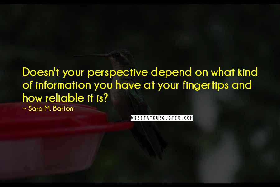 Sara M. Barton Quotes: Doesn't your perspective depend on what kind of information you have at your fingertips and how reliable it is?