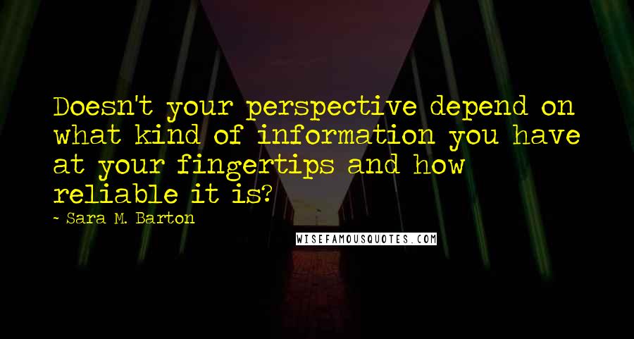 Sara M. Barton Quotes: Doesn't your perspective depend on what kind of information you have at your fingertips and how reliable it is?