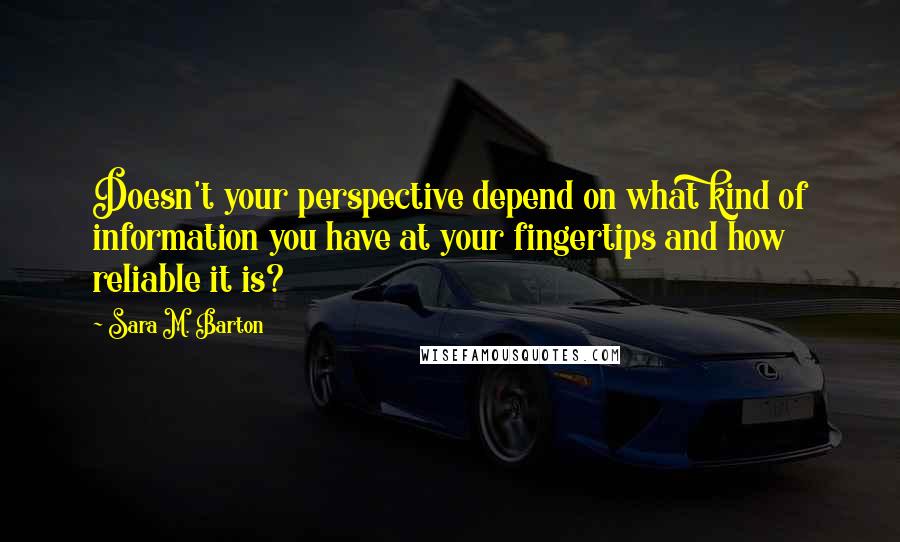 Sara M. Barton Quotes: Doesn't your perspective depend on what kind of information you have at your fingertips and how reliable it is?