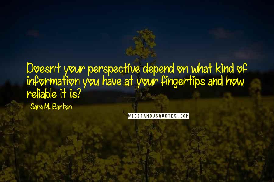 Sara M. Barton Quotes: Doesn't your perspective depend on what kind of information you have at your fingertips and how reliable it is?