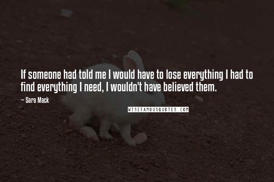 Sara Mack Quotes: If someone had told me I would have to lose everything I had to find everything I need, I wouldn't have believed them.