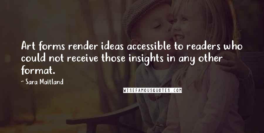 Sara Maitland Quotes: Art forms render ideas accessible to readers who could not receive those insights in any other format.
